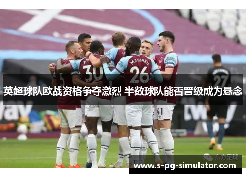 英超球队欧战资格争夺激烈 半数球队能否晋级成为悬念 英超球队欧战资格争夺激烈 半数球队能否晋级成为悬念