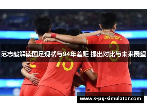范志毅解读国足现状与94年差距 提出对比与未来展望 范志毅解读国足现状与94年差距 提出对比与未来展望