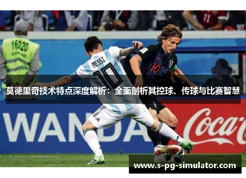 莫德里奇技术特点深度解析:全面剖析其控球、传球与比赛智慧 莫德里奇技术特点深度解析:全面剖析其控球、传球与比赛智慧