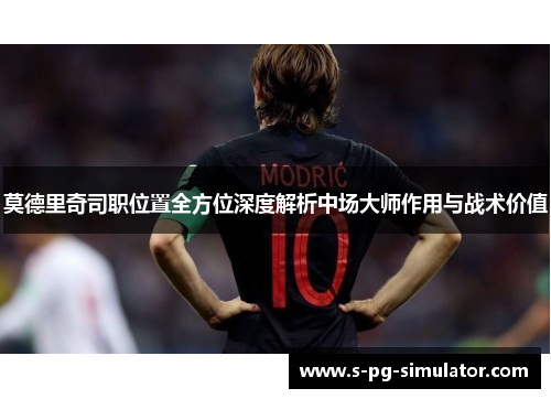 莫德里奇司职位置全方位深度解析中场大师作用与战术价值 莫德里奇司职位置全方位深度解析中场大师作用与战术价值