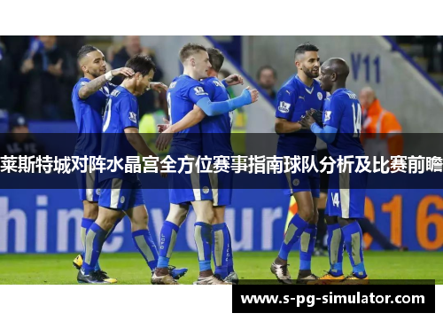 莱斯特城对阵水晶宫全方位赛事指南球队分析及比赛前瞻 莱斯特城对阵水晶宫全方位赛事指南球队分析及比赛前瞻