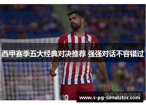 西甲赛季五大经典对决推荐 强强对话不容错过 西甲赛季五大经典对决推荐 强强对话不容错过