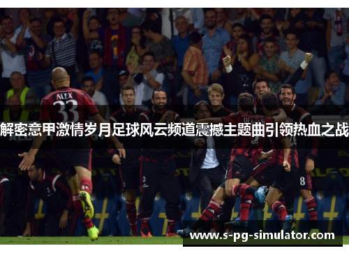 解密意甲激情岁月足球风云频道震撼主题曲引领热血之战 解密意甲激情岁月足球风云频道震撼主题曲引领热血之战