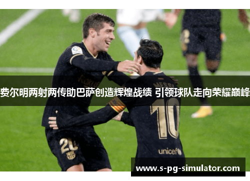费尔明两射两传助巴萨创造辉煌战绩 引领球队走向荣耀巅峰 费尔明两射两传助巴萨创造辉煌战绩 引领球队走向荣耀巅峰