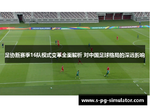 足协新赛季16队模式变革全面解析 对中国足球格局的深远影响 足协新赛季16队模式变革全面解析 对中国足球格局的深远影响