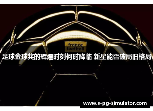 足球金球奖的辉煌时刻何时降临 新星能否破局旧格局 足球金球奖的辉煌时刻何时降临 新星能否破局旧格局