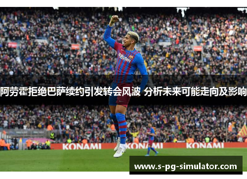 阿劳霍拒绝巴萨续约引发转会风波 分析未来可能走向及影响 阿劳霍拒绝巴萨续约引发转会风波 分析未来可能走向及影响
