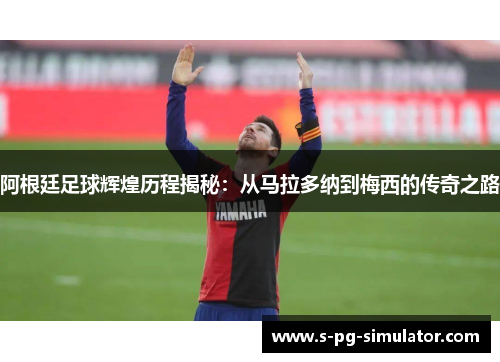 阿根廷足球辉煌历程揭秘：从马拉多纳到梅西的传奇之路