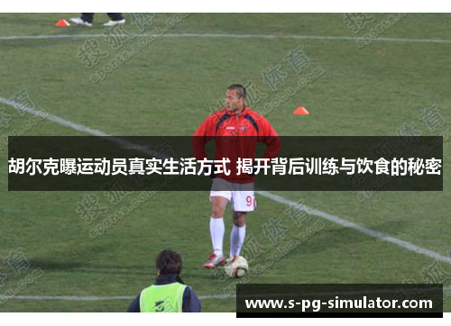 胡尔克曝运动员真实生活方式 揭开背后训练与饮食的秘密