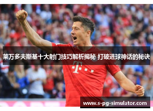 莱万多夫斯基十大射门技巧解析揭秘 打破进球神话的秘诀 莱万多夫斯基十大射门技巧解析揭秘 打破进球神话的秘诀