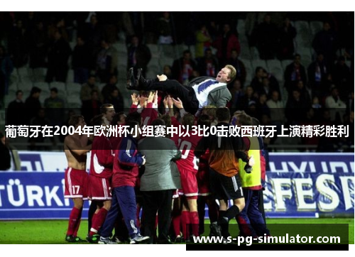 葡萄牙在2004年欧洲杯小组赛中以3比0击败西班牙上演精彩胜利