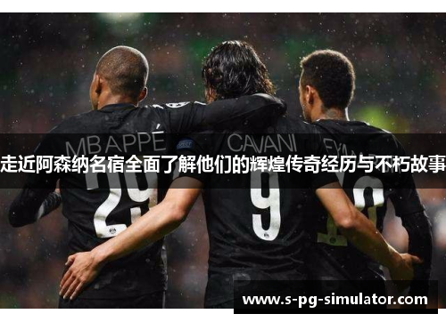 走近阿森纳名宿全面了解他们的辉煌传奇经历与不朽故事