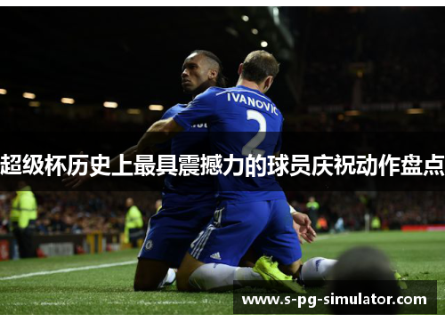 超级杯历史上最具震撼力的球员庆祝动作盘点 超级杯历史上最具震撼力的球员庆祝动作盘点