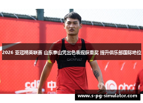 2026 亚冠精英联赛 山东泰山凭出色表现获重奖 提升俱乐部国际地位