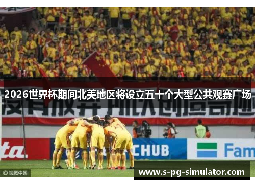 2026世界杯期间北美地区将设立五十个大型公共观赛广场