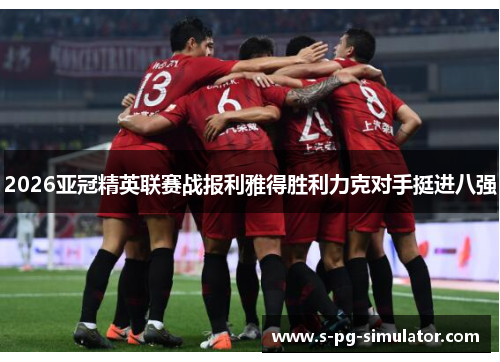 2026亚冠精英联赛战报利雅得胜利力克对手挺进八强 2026亚冠精英联赛战报利雅得胜利力克对手挺进八强