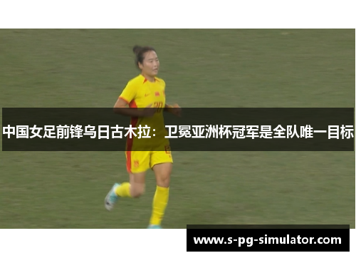 中国女足前锋乌日古木拉:卫冕亚洲杯冠军是全队唯一目标 中国女足前锋乌日古木拉:卫冕亚洲杯冠军是全队唯一目标