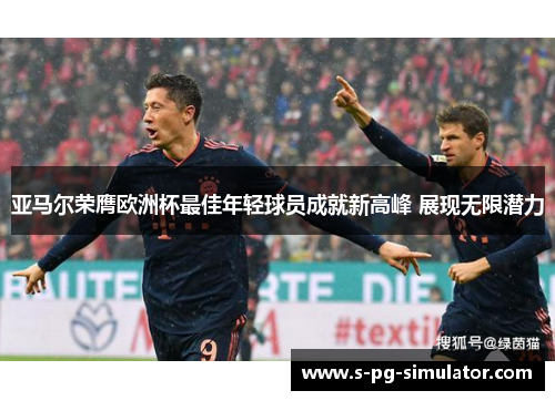 亚马尔荣膺欧洲杯最佳年轻球员成就新高峰 展现无限潜力 亚马尔荣膺欧洲杯最佳年轻球员成就新高峰 展现无限潜力