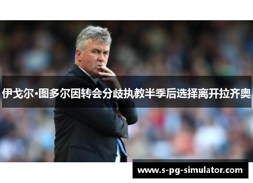 伊戈尔·图多尔因转会分歧执教半季后选择离开拉齐奥 伊戈尔·图多尔因转会分歧执教半季后选择离开拉齐奥