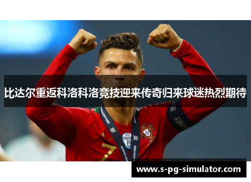 比达尔重返科洛科洛竞技迎来传奇归来球迷热烈期待