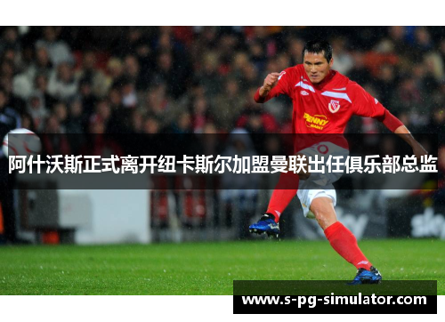 阿什沃斯正式离开纽卡斯尔加盟曼联出任俱乐部总监