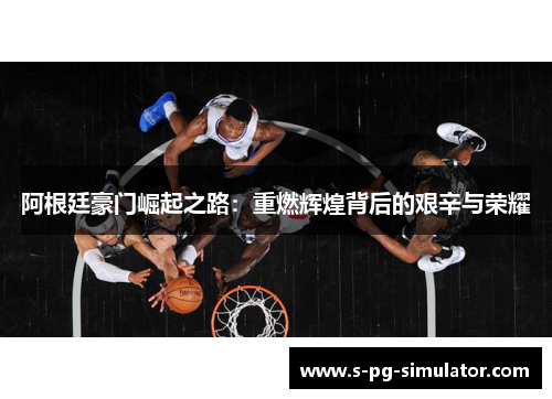 阿根廷豪门崛起之路：重燃辉煌背后的艰辛与荣耀