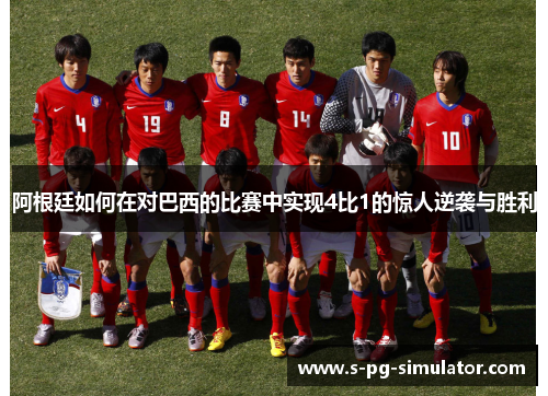 阿根廷如何在对巴西的比赛中实现4比1的惊人逆袭与胜利 阿根廷如何在对巴西的比赛中实现4比1的惊人逆袭与胜利