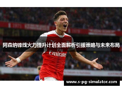 阿森纳锋线火力提升计划全面解析引援策略与未来布局