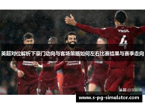 英超对位解析下豪门动向与客场策略如何左右比赛结果与赛季走向