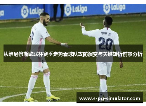 从维尼修斯欧联杯赛季走势看球队攻防演变与关键转折前景分析 从维尼修斯欧联杯赛季走势看球队攻防演变与关键转折前景分析