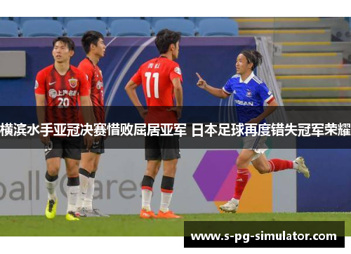 横滨水手亚冠决赛惜败屈居亚军 日本足球再度错失冠军荣耀